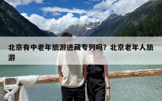 北京有中老年旅游进藏专列吗？北京老年人旅游