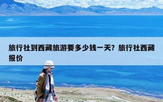 旅行社到西藏旅游要多少钱一天？旅行社西藏报价