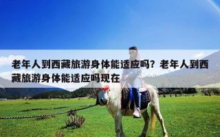 老年人到西藏旅游身体能适应吗？老年人到西藏旅游身体能适应吗现在
