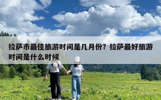 拉萨市最佳旅游时间是几月份？拉萨最好旅游时间是什么时候