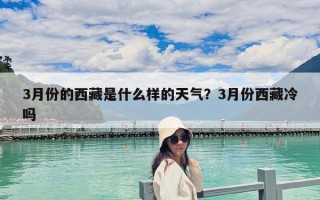 3月份的西藏是什么样的天气？3月份西藏冷吗