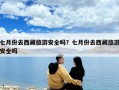 七月份去西藏旅游安全吗？七月份去西藏旅游安全吗