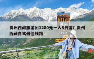 贵州西藏旅游团1280元一人8日游？贵州西藏自驾最佳线路