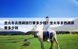 坐火车去西藏旅行要多少钱？坐火车去西藏需要多少钱