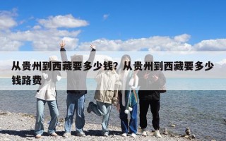 从贵州到西藏要多少钱？从贵州到西藏要多少钱路费