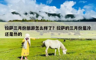 拉萨三月份旅游怎么样了？拉萨的三月份是冷还是热的