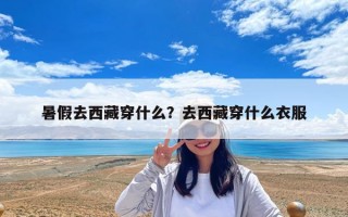 暑假去西藏穿什么？去西藏穿什么衣服