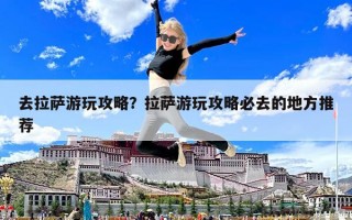 去拉萨游玩攻略？拉萨游玩攻略必去的地方推荐