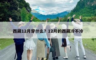 西藏12月穿什么？12月的西藏冷不冷