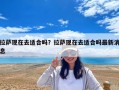 拉萨现在去适合吗？拉萨现在去适合吗最新消息