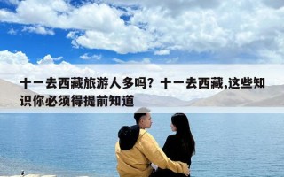 十一去西藏旅游人多吗？十一去西藏,这些知识你必须得提前知道