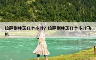 拉萨到林芝几个小时？拉萨到林芝几个小时飞机