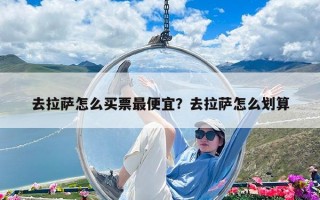 去拉萨怎么买票最便宜？去拉萨怎么划算