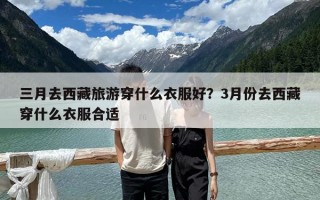三月去西藏旅游穿什么衣服好？3月份去西藏穿什么衣服合适