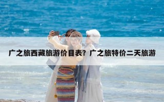 广之旅西藏旅游价目表？广之旅特价二天旅游