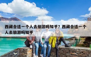 西藏合适一个人去旅游吗知乎？西藏合适一个人去旅游吗知乎