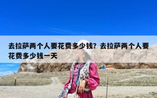 去拉萨两个人要花费多少钱？去拉萨两个人要花费多少钱一天