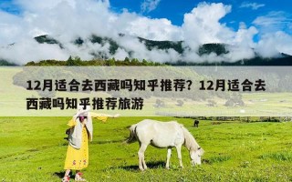 12月适合去西藏吗知乎推荐？12月适合去西藏吗知乎推荐旅游
