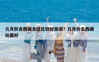 几月份去西藏合适比较好旅游？几月份去西藏玩最好