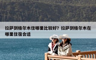 拉萨到格尔木住哪里比较好？拉萨到格尔木在哪里住宿合适