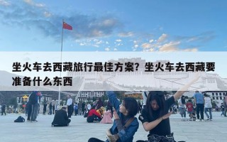 坐火车去西藏旅行最佳方案？坐火车去西藏要准备什么东西