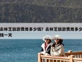 去林芝旅游费用多少钱？去林芝旅游费用多少钱一天