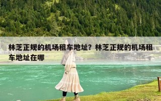 林芝正规的机场租车地址？林芝正规的机场租车地址在哪