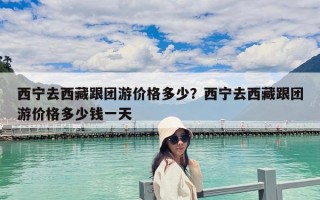 西宁去西藏跟团游价格多少？西宁去西藏跟团游价格多少钱一天
