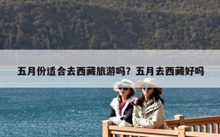 五月份适合去西藏旅游吗？五月去西藏好吗