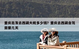 重庆出发去西藏大概多少钱？重庆去西藏自驾需要几天