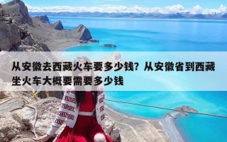 从安徽去西藏火车要多少钱？从安徽省到西藏坐火车大概要需要多少钱