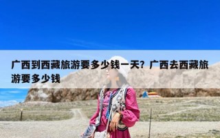 广西到西藏旅游要多少钱一天？广西去西藏旅游要多少钱