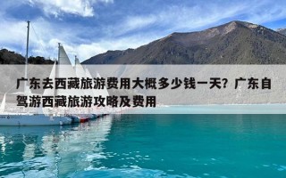 广东去西藏旅游费用大概多少钱一天？广东自驾游西藏旅游攻略及费用