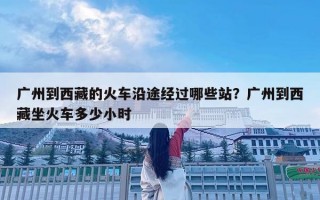 广州到西藏的火车沿途经过哪些站？广州到西藏坐火车多少小时