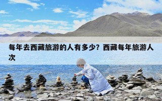 每年去西藏旅游的人有多少？西藏每年旅游人次