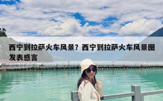 西宁到拉萨火车风景？西宁到拉萨火车风景图发表感言