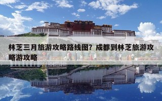 林芝三月旅游攻略路线图？成都到林芝旅游攻略游攻略