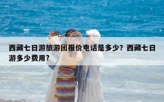 西藏七日游旅游团报价电话是多少？西藏七日游多少费用?