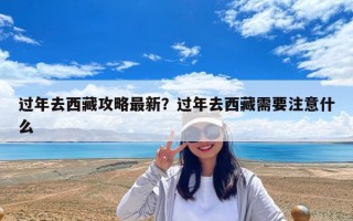 过年去西藏攻略最新？过年去西藏需要注意什么