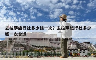 去拉萨旅行社多少钱一次？去拉萨旅行社多少钱一次合适