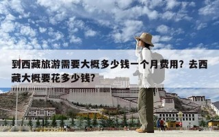 到西藏旅游需要大概多少钱一个月费用？去西藏大概要花多少钱?