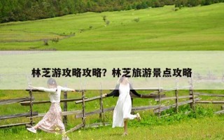 林芝游攻略攻略？林芝旅游景点攻略