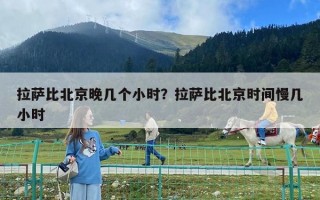 拉萨比北京晚几个小时？拉萨比北京时间慢几小时