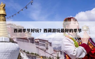 西藏季节好玩？西藏游玩最好的季节