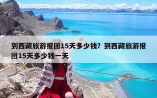 到西藏旅游报团15天多少钱？到西藏旅游报团15天多少钱一天