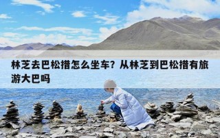 林芝去巴松措怎么坐车？从林芝到巴松措有旅游大巴吗