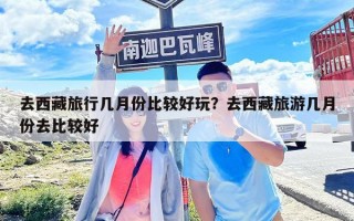 去西藏旅行几月份比较好玩？去西藏旅游几月份去比较好