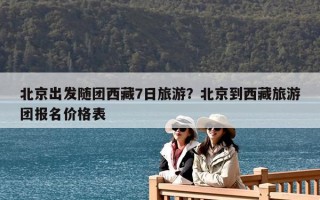 北京出发随团西藏7日旅游？北京到西藏旅游团报名价格表
