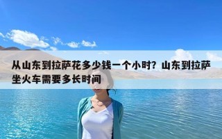 从山东到拉萨花多少钱一个小时？山东到拉萨坐火车需要多长时间