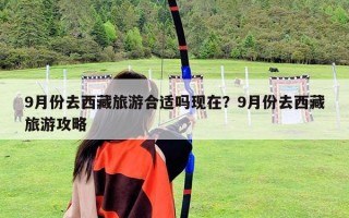 9月份去西藏旅游合适吗现在？9月份去西藏旅游攻略